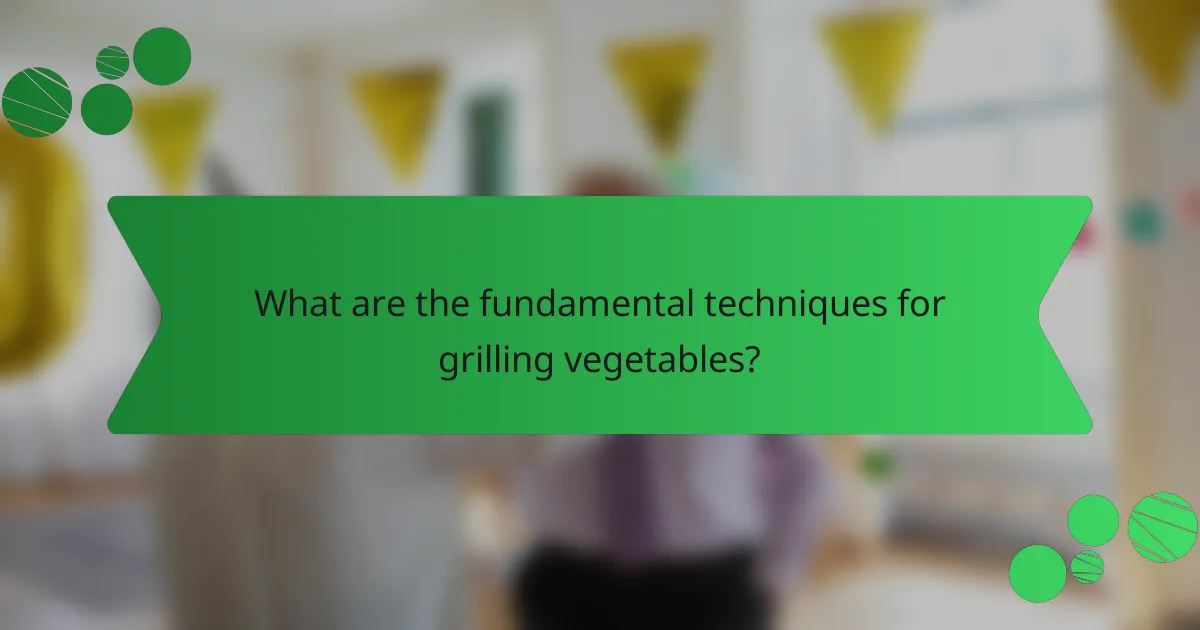 What are the fundamental techniques for grilling vegetables?